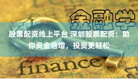 股票配资线上平台 深圳股票配资:助你资金倍增,投资更轻松