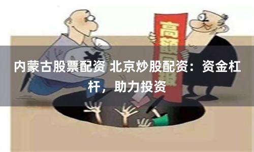 内蒙古股票配资 北京炒股配资：资金杠杆，助力投资