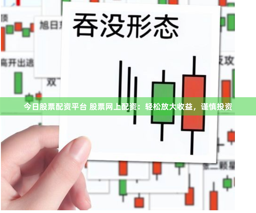 今日股票配资平台 股票网上配资：轻松放大收益，谨慎投资