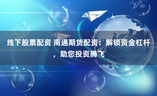 线下股票配资 南通期货配资：解锁资金杠杆，助您投资腾飞