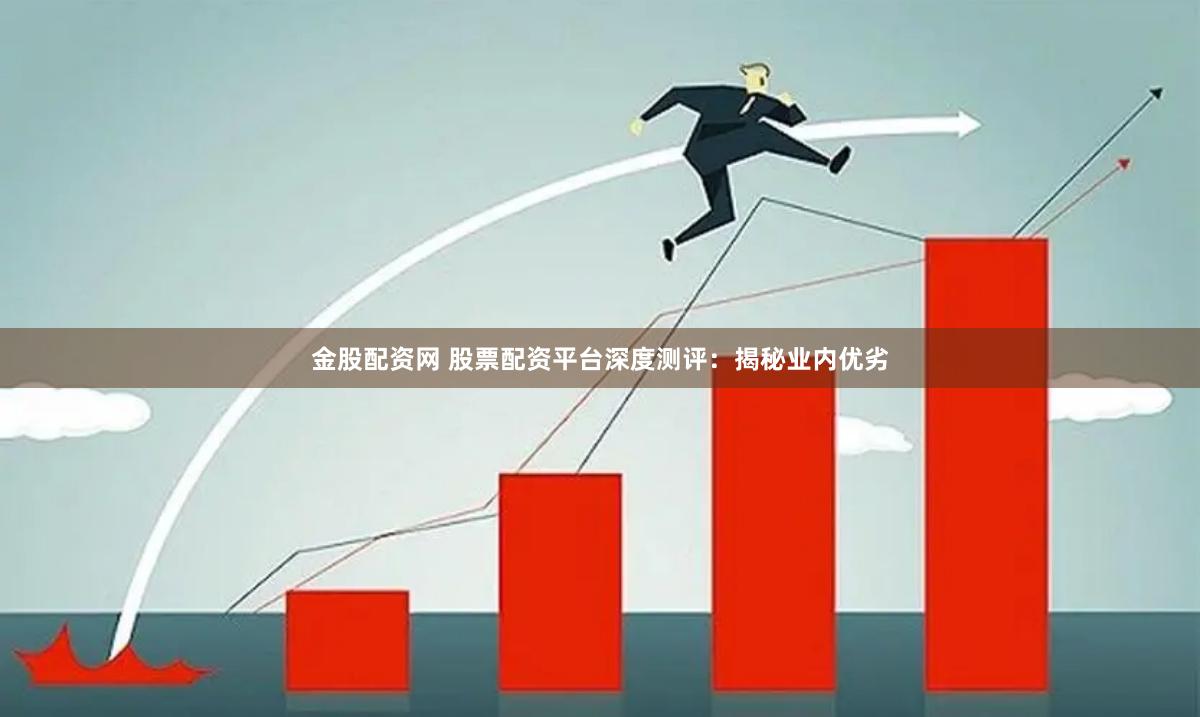 金股配资网 股票配资平台深度测评：揭秘业内优劣