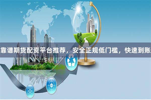 靠谱期货配资平台推荐，安全正规低门槛，快速到账