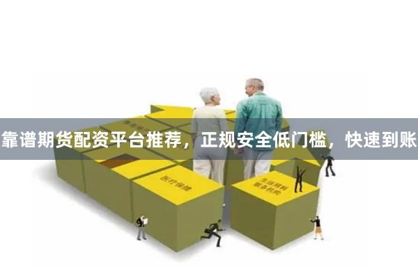 靠谱期货配资平台推荐，正规安全低门槛，快速到账