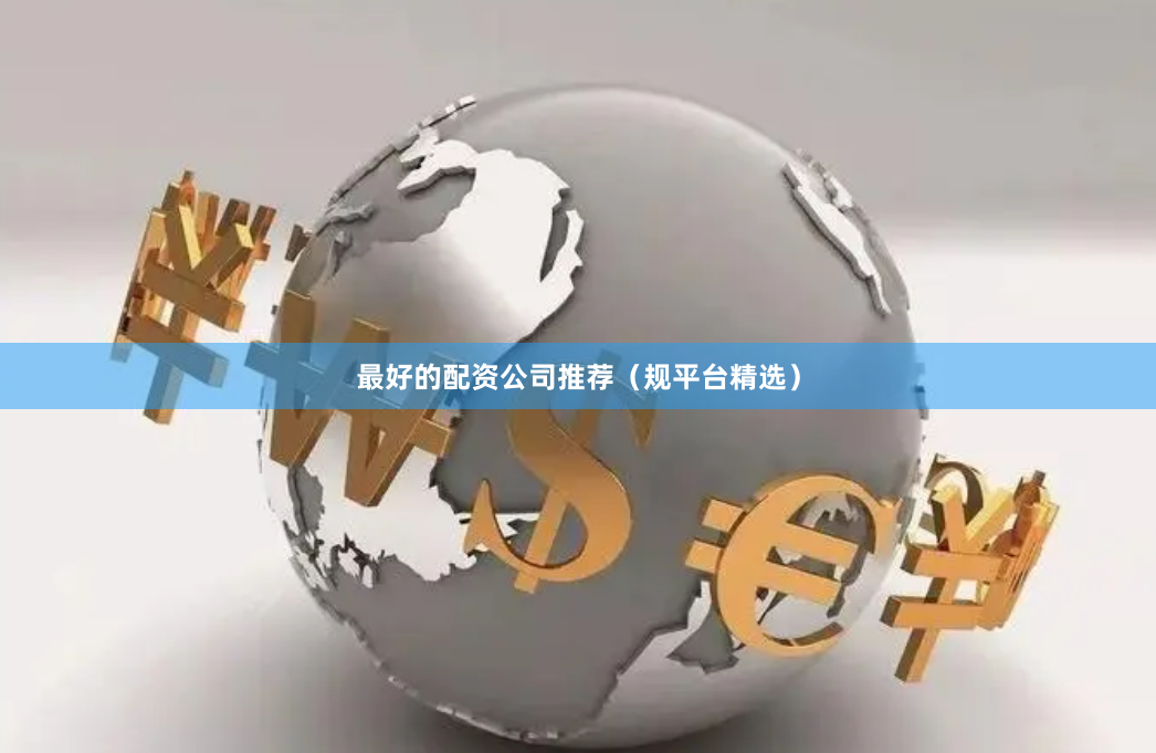 最好的配资公司推荐（规平台精选）
