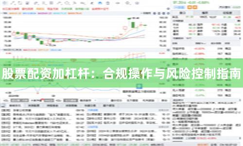 股票配资加杠杆：合规操作与风险控制指南