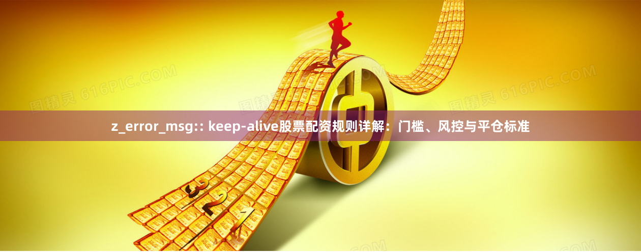 z_error_msg:: keep-alive股票配资规则详解：门槛、风控与平仓标准