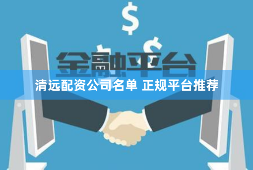 清远配资公司名单 正规平台推荐