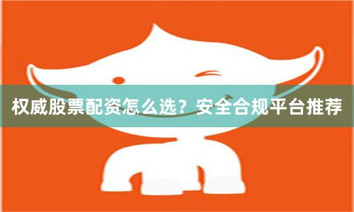 权威股票配资怎么选？安全合规平台推荐