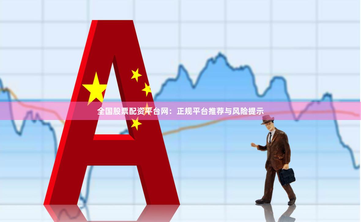 全国股票配资平台网：正规平台推荐与风险提示