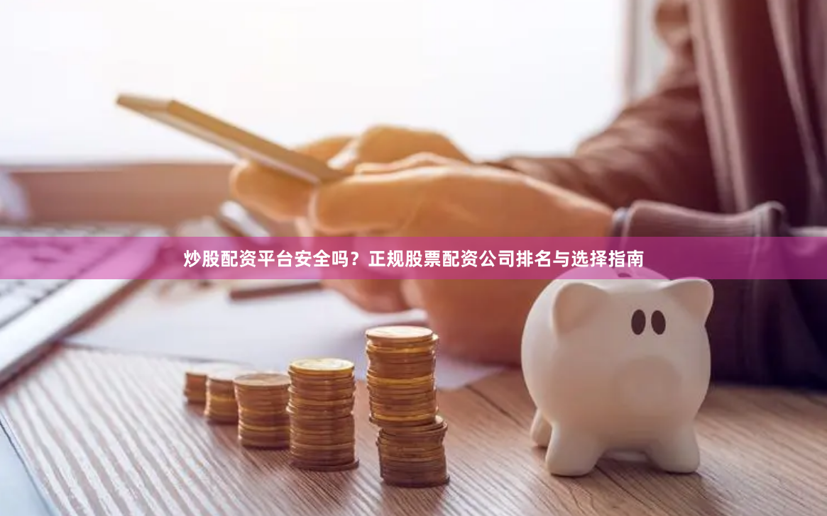 炒股配资平台安全吗？正规股票配资公司排名与选择指南