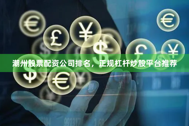 潮州股票配资公司排名，正规杠杆炒股平台推荐