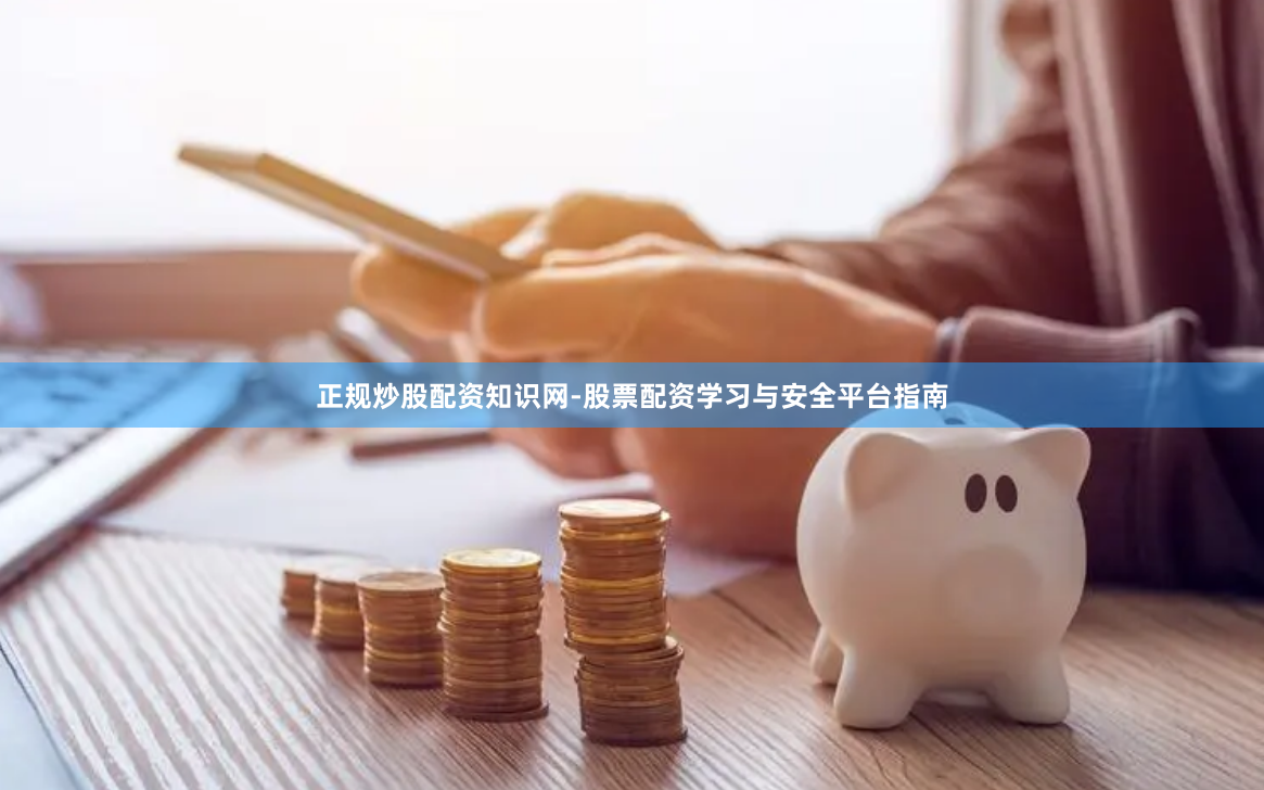 正规炒股配资知识网-股票配资学习与安全平台指南