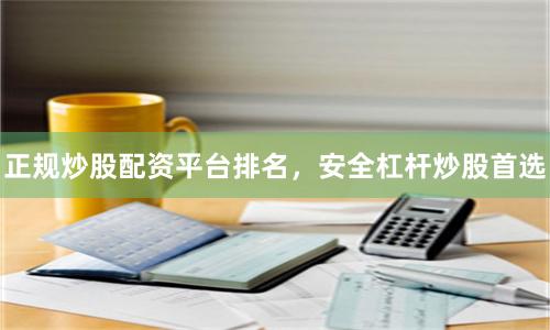 正规炒股配资平台排名，安全杠杆炒股首选