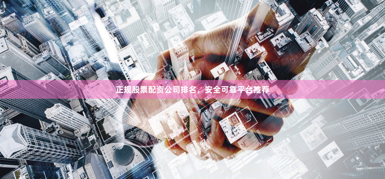正规股票配资公司排名，安全可靠平台推荐
