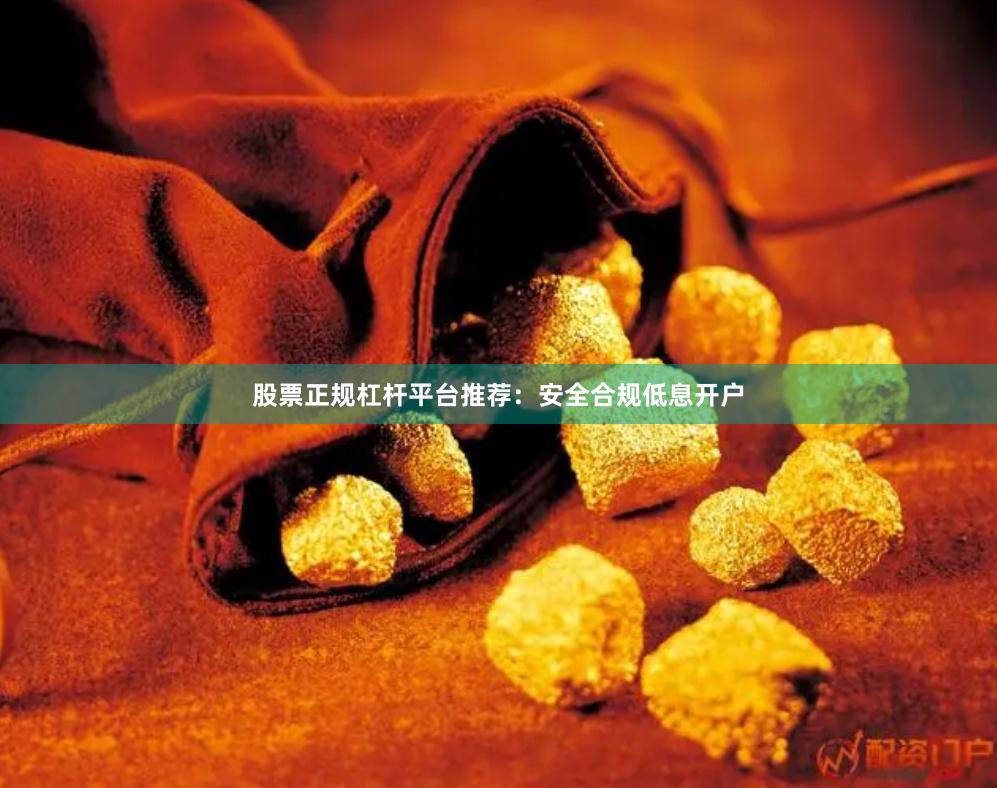 股票正规杠杆平台推荐：安全合规低息开户