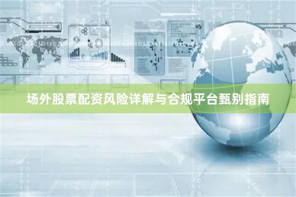 场外股票配资风险详解与合规平台甄别指南