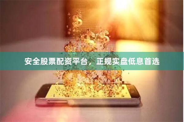 安全股票配资平台，正规实盘低息首选