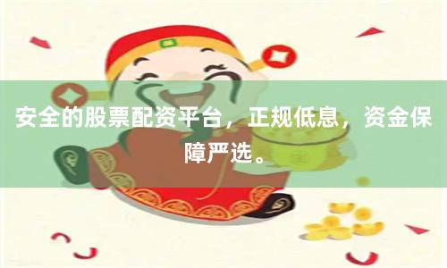 安全的股票配资平台，正规低息，资金保障严选。