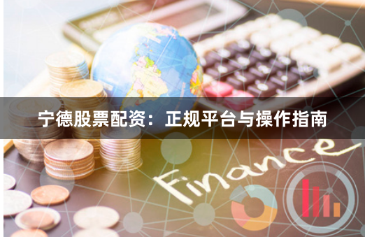 宁德股票配资：正规平台与操作指南