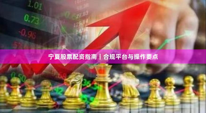 宁夏股票配资指南｜合规平台与操作要点