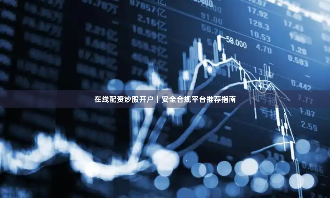 在线配资炒股开户｜安全合规平台推荐指南