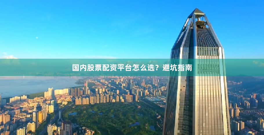 国内股票配资平台怎么选？避坑指南