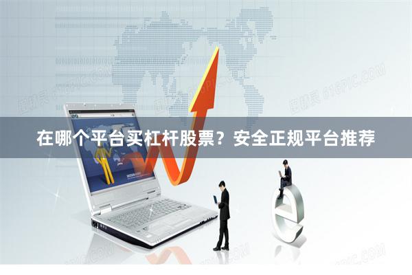 在哪个平台买杠杆股票？安全正规平台推荐