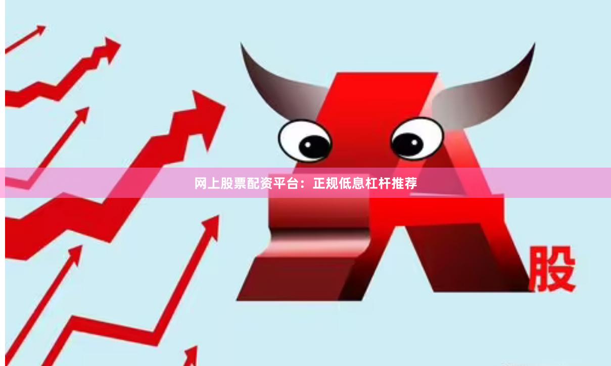 网上股票配资平台：正规低息杠杆推荐