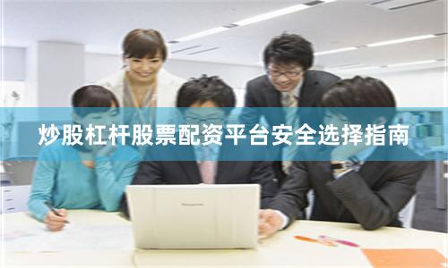 炒股杠杆股票配资平台安全选择指南