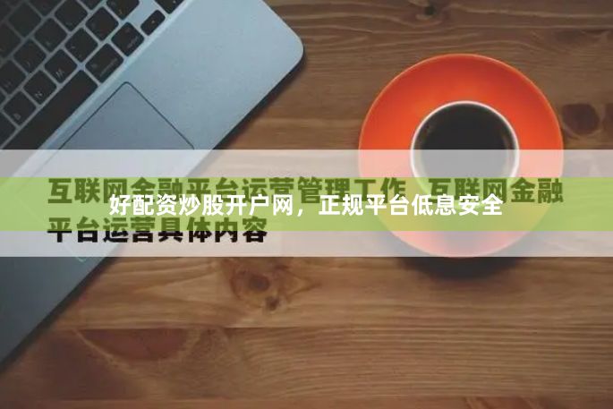 好配资炒股开户网，正规平台低息安全