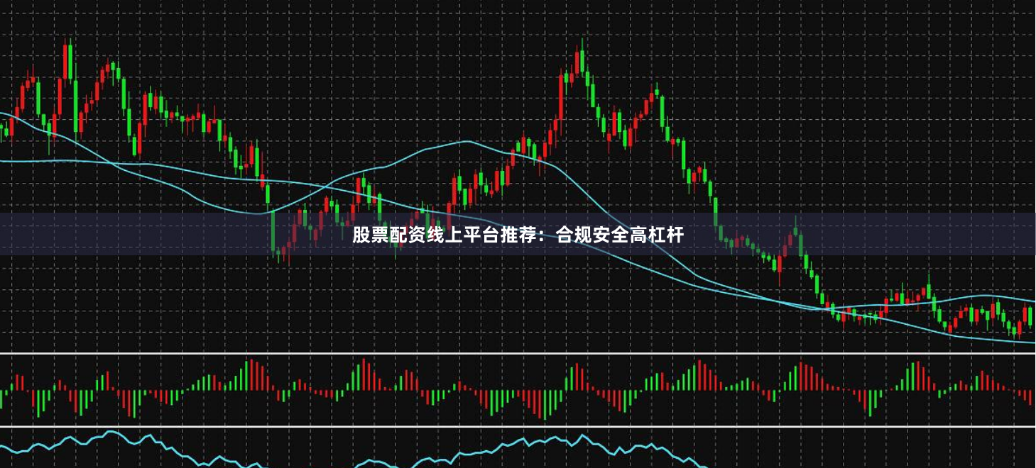 股票配资线上平台推荐：合规安全高杠杆