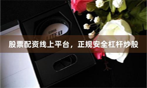 股票配资线上平台，正规安全杠杆炒股