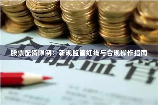股票配资限制：新规监管红线与合规操作指南