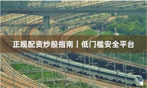 正规配资炒股指南｜低门槛安全平台