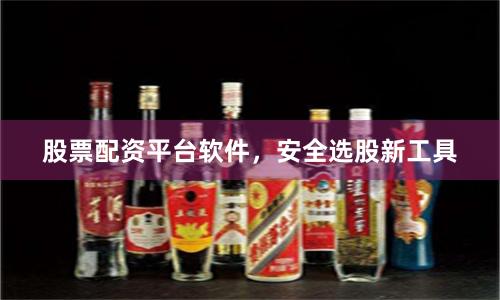 股票配资平台软件，安全选股新工具