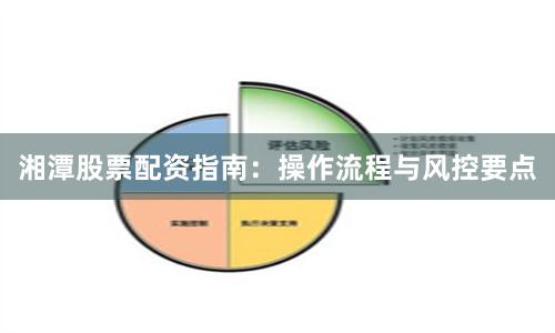 湘潭股票配资指南：操作流程与风控要点