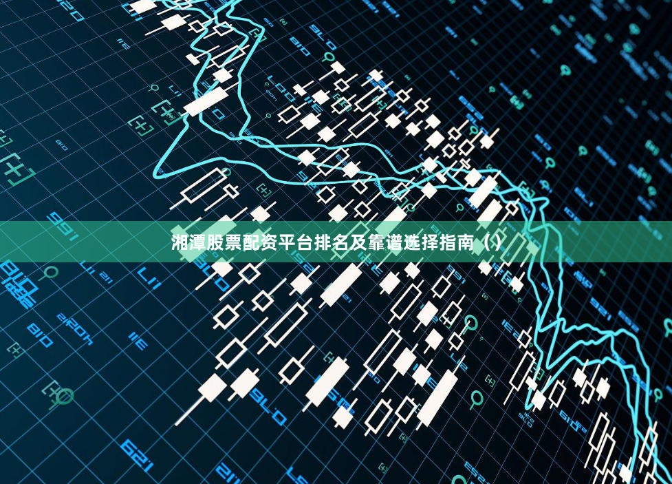 湘潭股票配资平台排名及靠谱选择指南（）