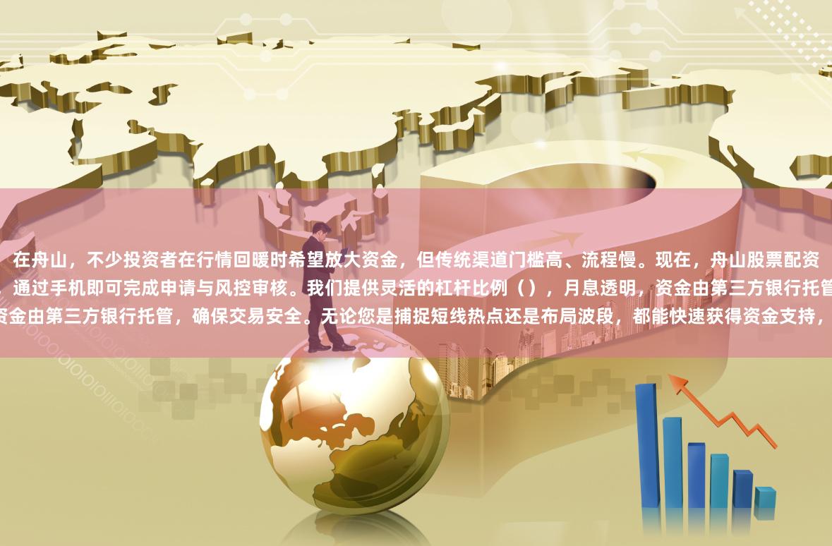 在舟山，不少投资者在行情回暖时希望放大资金，但传统渠道门槛高、流程慢。现在，舟山股票配资服务已支持全流程线上办理，本地居民无需排队，通过手机即可完成申请与风控审核。我们提供灵活的杠杆比例（），月息透明，资金由第三方银行托管，确保交易安全。无论您是捕捉短线热点还是布局波段，都能快速获得资金支持，让舟山投资者把握每一次机会。
