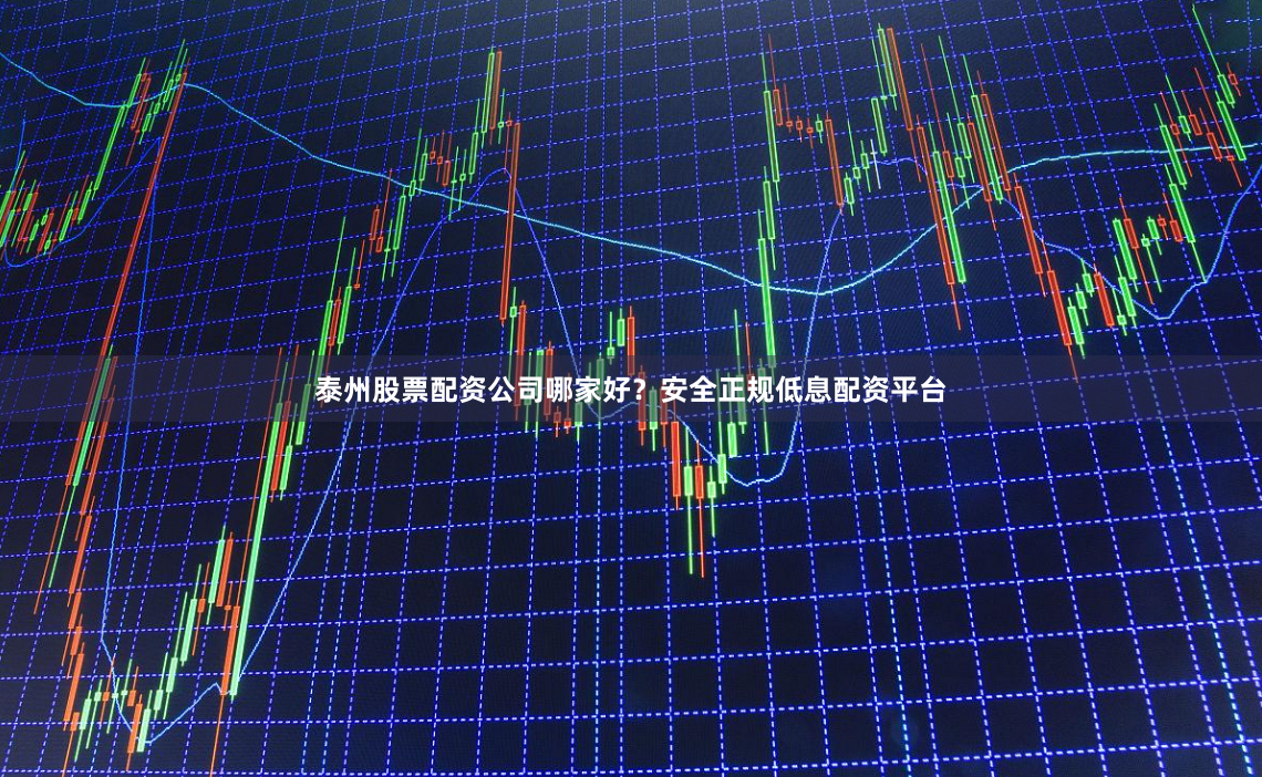 泰州股票配资公司哪家好？安全正规低息配资平台