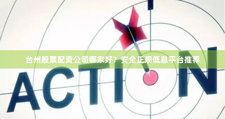 台州股票配资公司哪家好？安全正规低息平台推荐