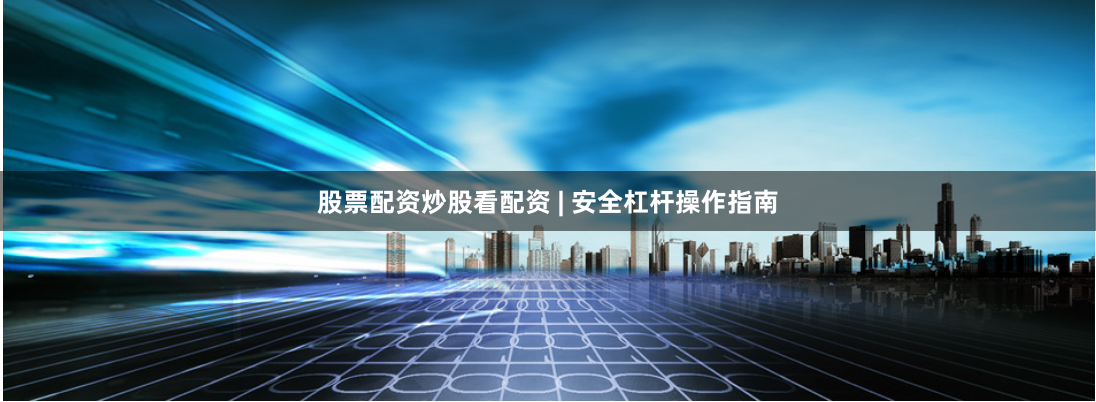 股票配资炒股看配资 | 安全杠杆操作指南